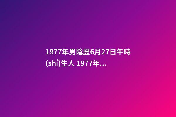 1977年男陰歷6月27日午時(shí)生人 1977年農(nóng)歷六月的蛇什么命，77年屬蛇是什么命